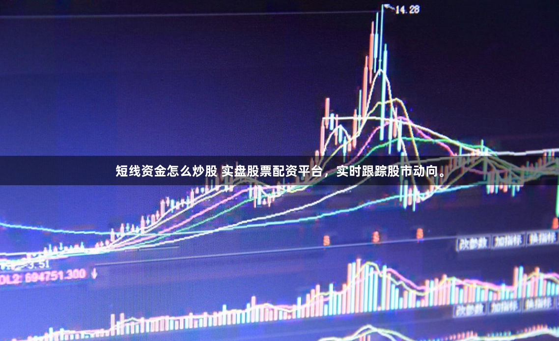 短线资金怎么炒股 实盘股票配资平台，实时跟踪股市动向。