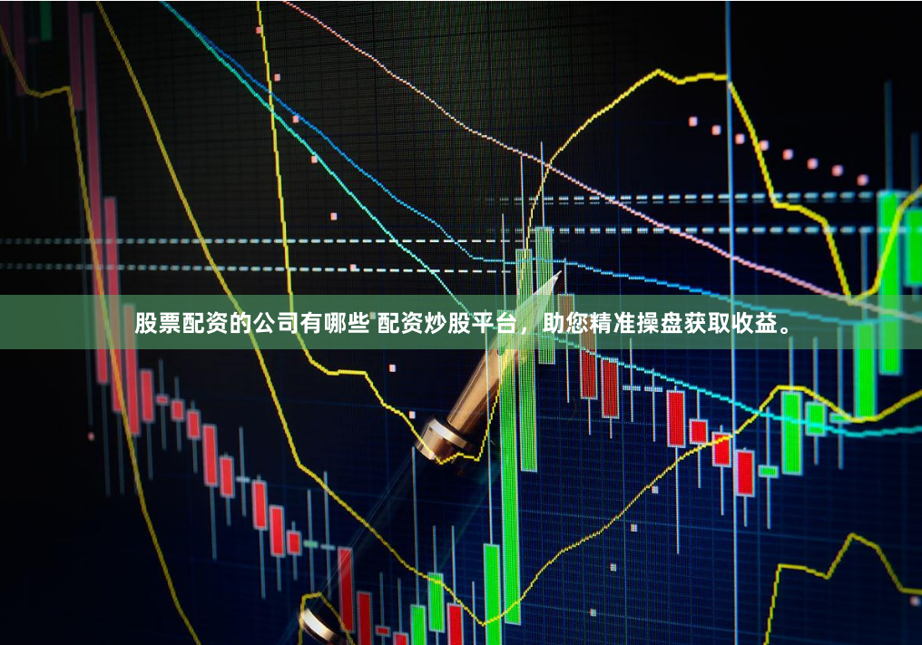股票配资的公司有哪些 配资炒股平台,助您精准操盘获取收益。