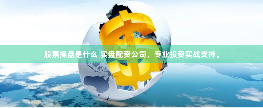 股票操盘是什么 实盘配资公司，专业投资实战支持。