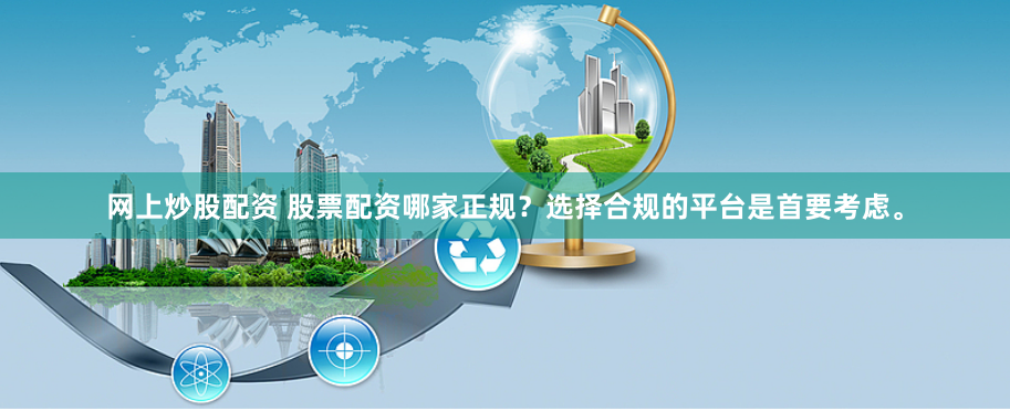 网上炒股配资 股票配资哪家正规？选择合规的平台是首要考虑。