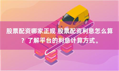 股票配资哪家正规 股票配资利息怎么算？了解平台的利息计算方式。