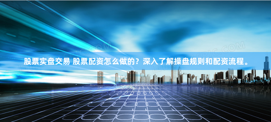 股票实盘交易 股票配资怎么做的?深入了解操盘规则和配资流程。