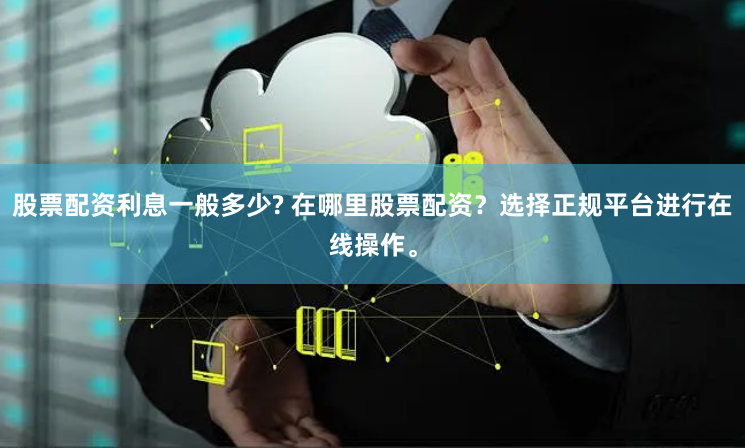 股票配资利息一般多少? 在哪里股票配资？选择正规平台进行在线操作。