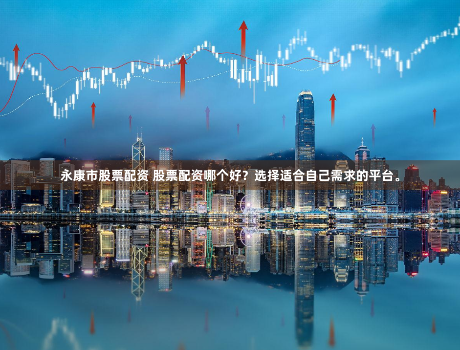 永康市股票配资 股票配资哪个好?选择适合自己需求的平台。