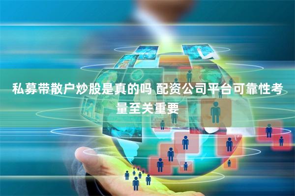 私募带散户炒股是真的吗 配资公司平台可靠性考量至关重要