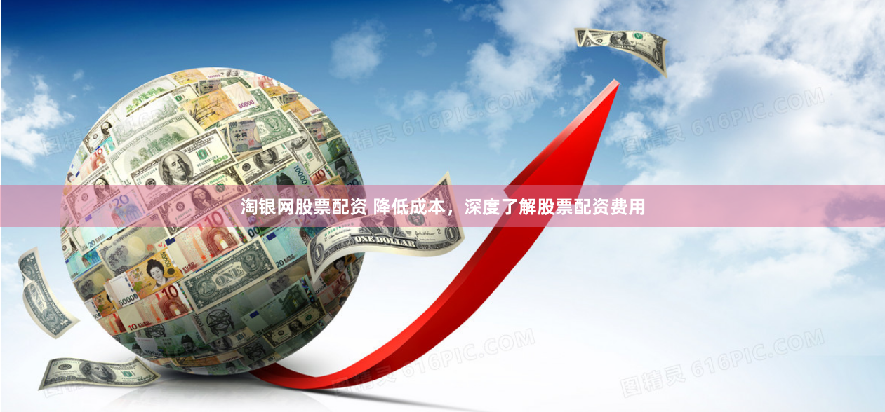 淘银网股票配资 降低成本，深度了解股票配资费用