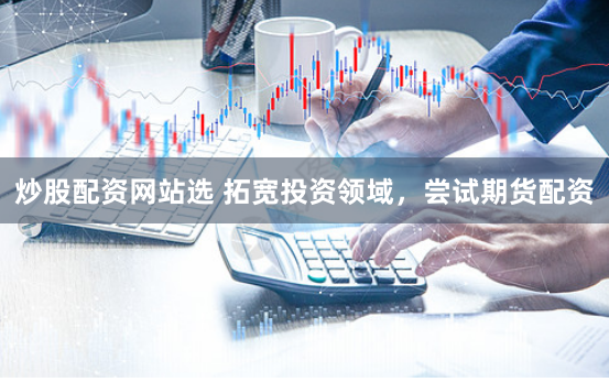 炒股配资网站选 拓宽投资领域，尝试期货配资