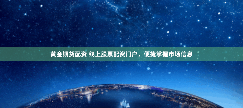 黄金期货配资 线上股票配资门户，便捷掌握市场信息