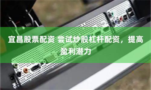 宜昌股票配资 尝试炒股杠杆配资,提高盈利潜力