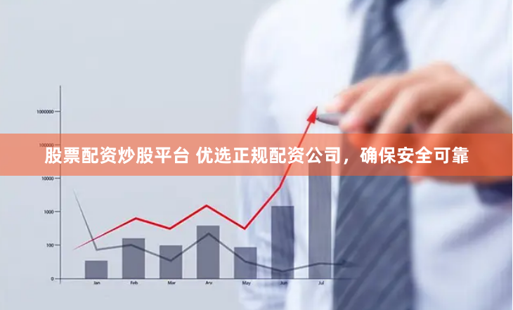 股票配资炒股平台 优选正规配资公司，确保安全可靠