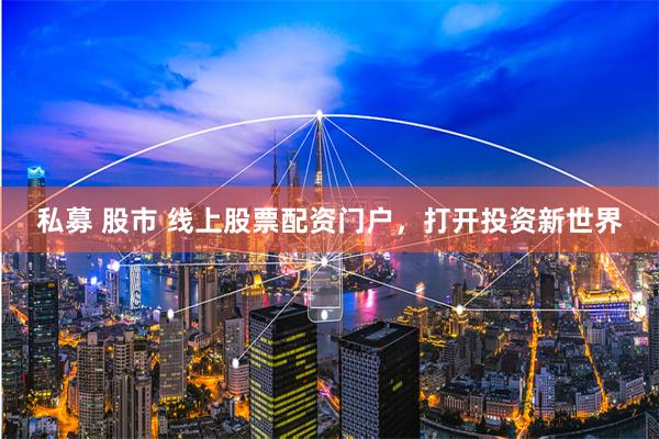 私募 股市 线上股票配资门户，打开投资新世界