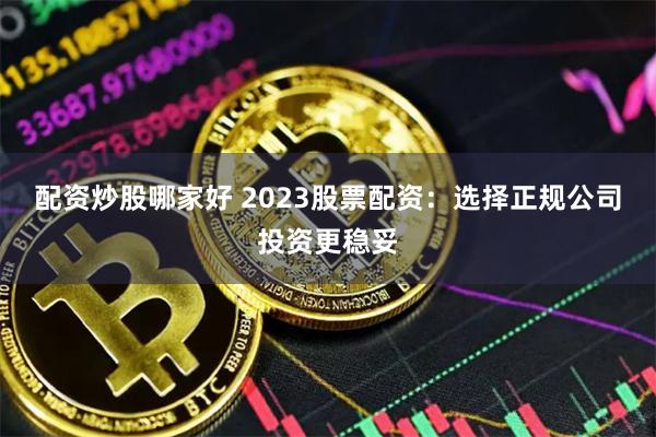 配资炒股哪家好 2023股票配资:选择正规公司投资更稳妥