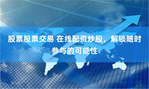 股票股票交易 在线配资炒股，解锁随时参与的可能性