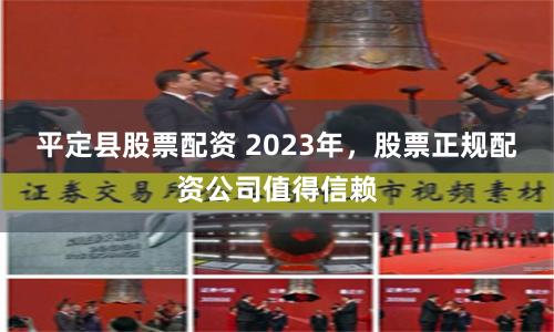平定县股票配资 2023年,股票正规配资公司值得信赖