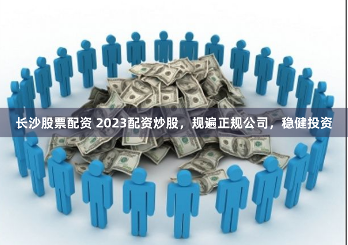 长沙股票配资 2023配资炒股，规遍正规公司，稳健投资