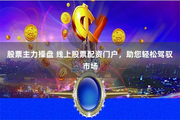 股票主力操盘 线上股票配资门户，助您轻松驾驭市场
