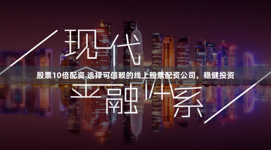 股票10倍配资 选择可信赖的线上股票配资公司，稳健投资