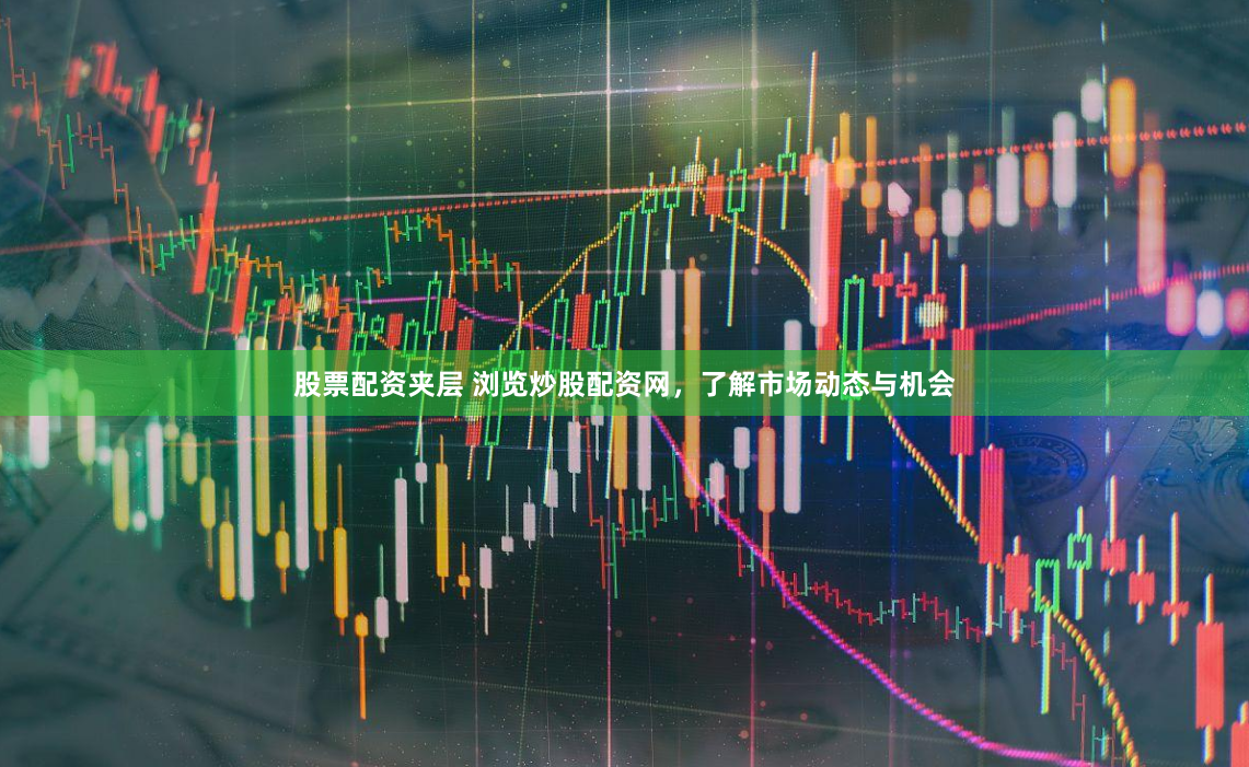 股票配资夹层 浏览炒股配资网，了解市场动态与机会