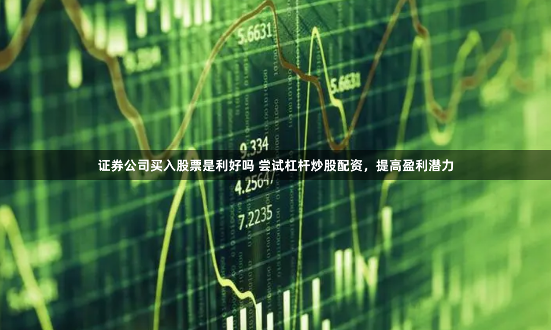 证券公司买入股票是利好吗 尝试杠杆炒股配资,提高盈利潜力