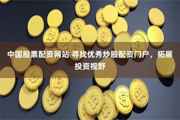 中国股票配资网站 寻找优秀炒股配资门户，拓展投资视野