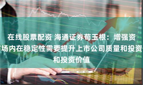 在线股票配资 海通证券荀玉根:增强资本市场内在稳定性需要提升上市公司质量和投资价值