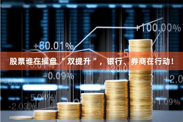 股票谁在操盘 "双提升",银行、券商在行动!