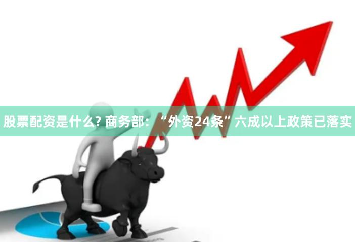 股票配资是什么? 商务部：“外资24条”六成以上政策已落实