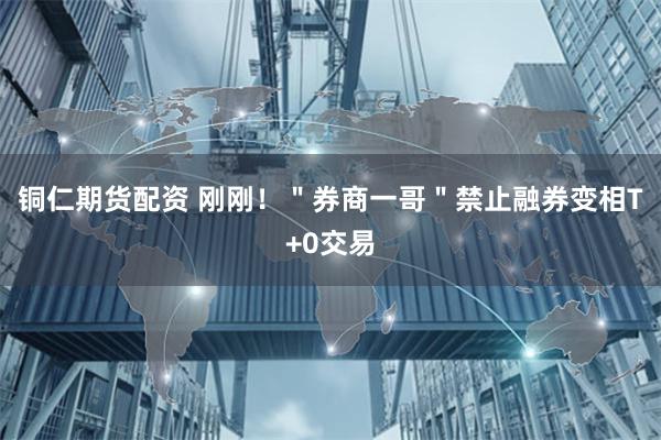 铜仁期货配资 刚刚!"券商一哥"禁止融券变相T+0交易