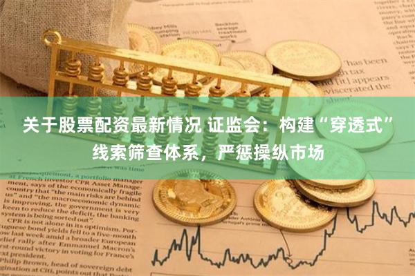 关于股票配资最新情况 证监会:构建“穿透式”线索筛查体系,严惩操纵市场