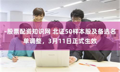 -股票配资知识网 北证50样本股及备选名单调整，3月11日正式生效