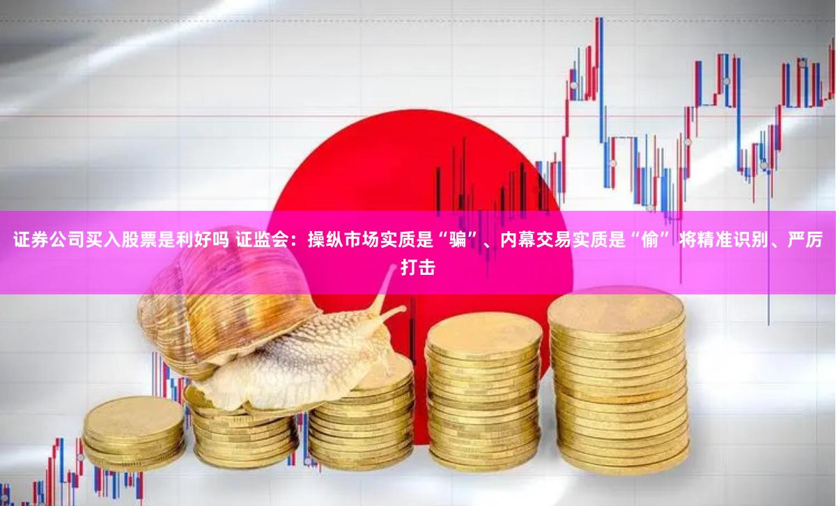证券公司买入股票是利好吗 证监会:操纵市场实质是“骗”、内幕交易实质是“偷” 将精准识别、严厉打击