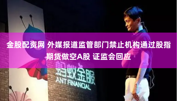 金股配资网 外媒报道监管部门禁止机构通过股指期货做空A股 证监会回应