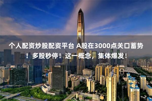 个人配资炒股配资平台 A股在3000点关口蓄势！多股秒停！这一概念，集体爆发！