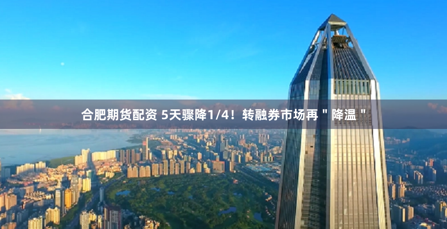 合肥期货配资 5天骤降1/4！转融券市场再＂降温＂