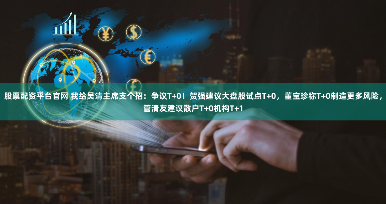 股票配资平台官网 我给吴清主席支个招：争议T+0！贺强建议大盘股试点T+0，董宝珍称T+0制造更多风险，管清友建议散户T+0机构T+1