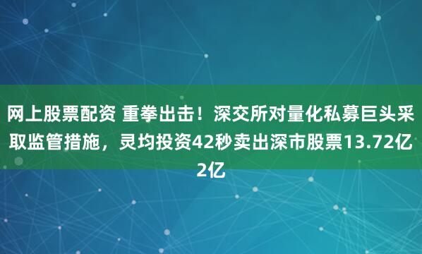网上股票配资 重拳出击!深交所对量化私募巨头采取监管措施,灵均投资42秒卖出深市股票13.72亿