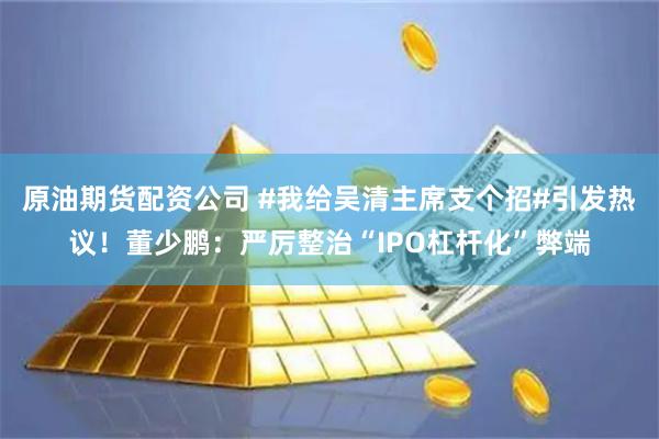 原油期货配资公司 #我给吴清主席支个招#引发热议!董少鹏:严厉整治“IPO杠杆化”弊端