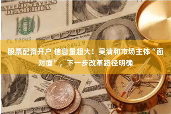 股票配资开户 信息量超大！吴清和市场主体“面对面”，下一步改革路径明确