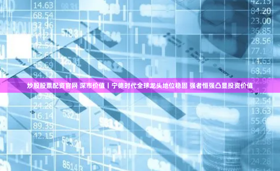 炒股股票配资官网 深市价值丨宁德时代全球龙头地位稳固 强者恒强凸显投资价值