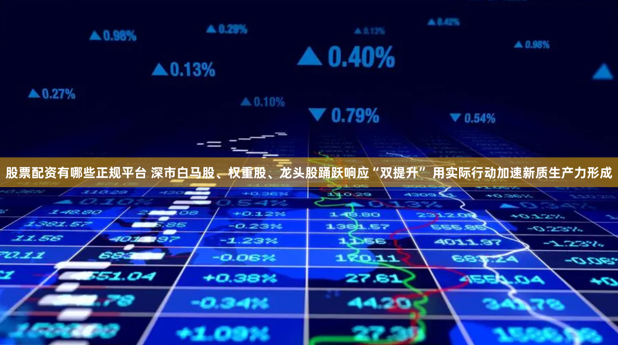 股票配资有哪些正规平台 深市白马股、权重股、龙头股踊跃响应“双提升” 用实际行动加速新质生产力形成