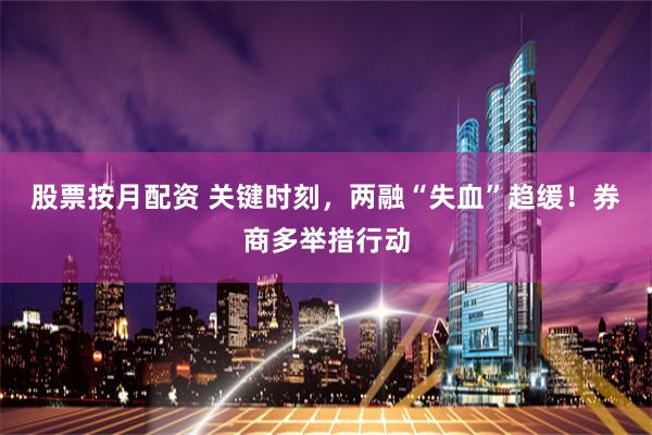 股票按月配资 关键时刻，两融“失血”趋缓！券商多举措行动