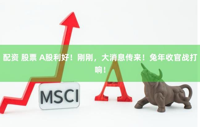 配资 股票 A股利好!刚刚,大消息传来!兔年收官战打响!