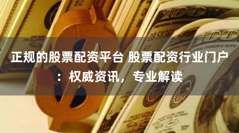 正规的股票配资平台 股票配资行业门户：权威资讯，专业解读