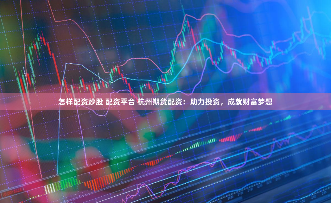 怎样配资炒股 配资平台 杭州期货配资：助力投资，成就财富梦想