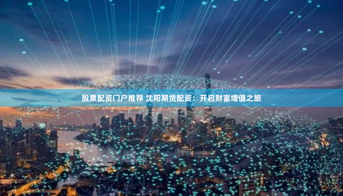 股票配资门户推荐 沈阳期货配资：开启财富增值之旅