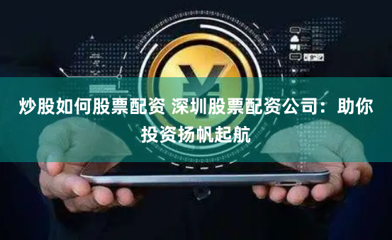 炒股如何股票配资 深圳股票配资公司：助你投资扬帆起航