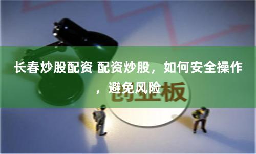 长春炒股配资 配资炒股，如何安全操作，避免风险