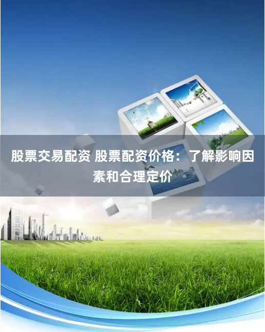 股票交易配资 股票配资价格：了解影响因素和合理定价