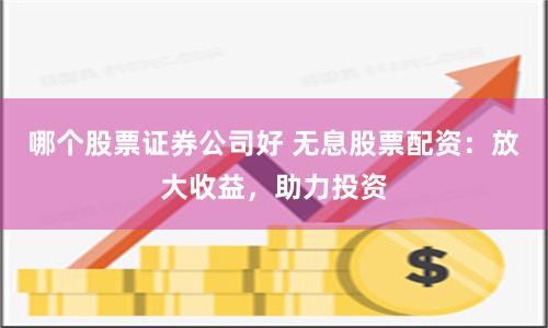 哪个股票证券公司好 无息股票配资：放大收益，助力投资