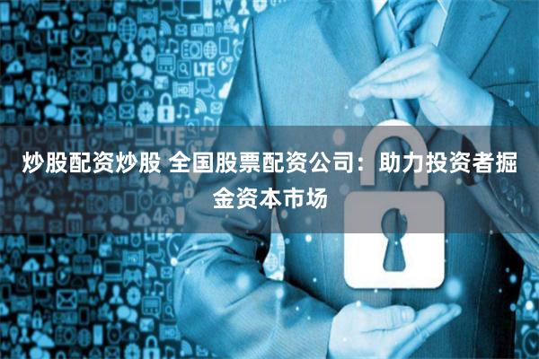 炒股配资炒股 全国股票配资公司：助力投资者掘金资本市场